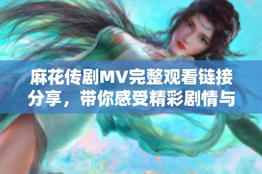 麻花传剧MV完整观看链接分享，带你感受精彩剧情与音乐魅力