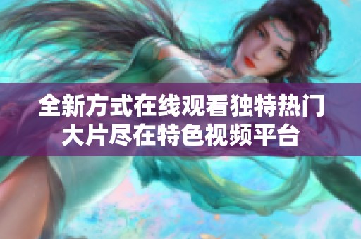 全新方式在线观看独特热门大片尽在特色视频平台