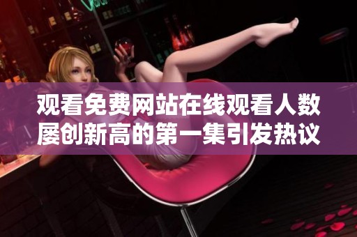 观看免费网站在线观看人数屡创新高的第一集引发热议