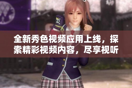 全新秀色视频应用上线，探索精彩视频内容，尽享视听盛宴