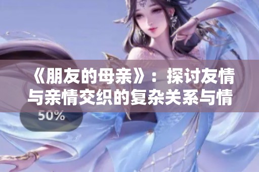 《朋友的母亲》：探讨友情与亲情交织的复杂关系与情感纽带