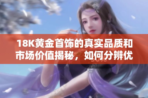 18K黄金首饰的真实品质和市场价值揭秘，如何分辨优劣。