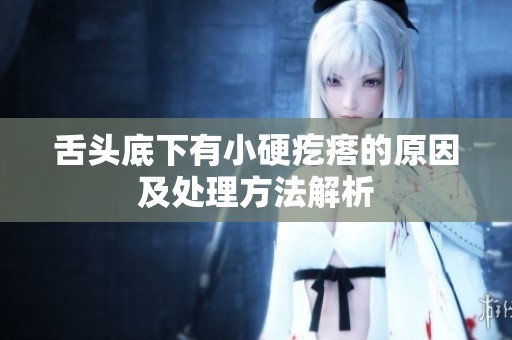 舌头底下有小硬疙瘩的原因及处理方法解析