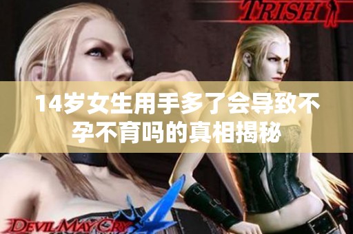 14岁女生用手多了会导致不孕不育吗的真相揭秘
