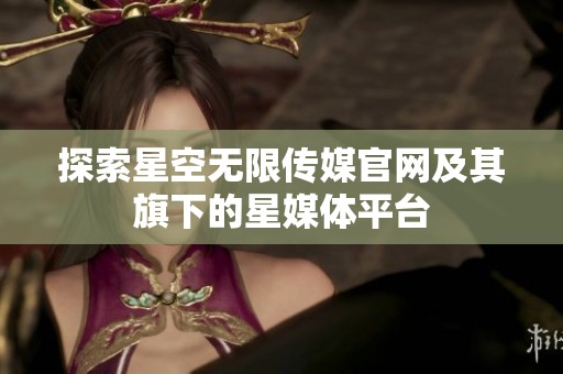 探索星空无限传媒官网及其旗下的星媒体平台