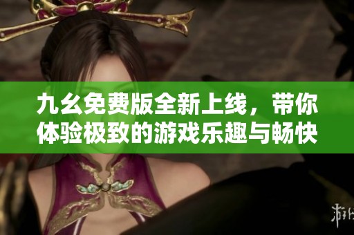 九幺免费版全新上线，带你体验极致的游戏乐趣与畅快体验