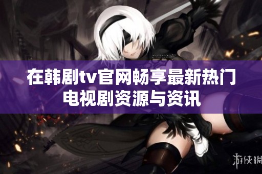 在韩剧tv官网畅享最新热门电视剧资源与资讯