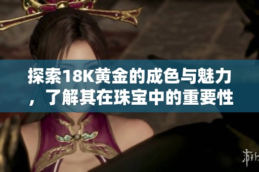 探索18K黄金的成色与魅力，了解其在珠宝中的重要性与价值