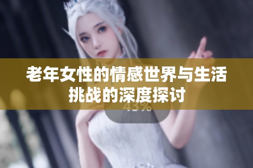 老年女性的情感世界与生活挑战的深度探讨
