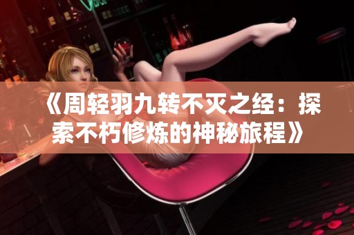 《周轻羽九转不灭之经：探索不朽修炼的神秘旅程》
