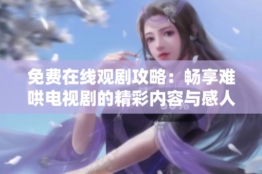 免费在线观剧攻略：畅享难哄电视剧的精彩内容与感人剧情