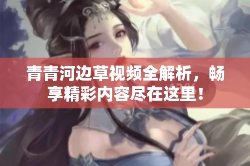 青青河边草视频全解析，畅享精彩内容尽在这里！