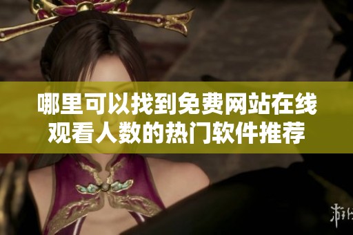 哪里可以找到免费网站在线观看人数的热门软件推荐