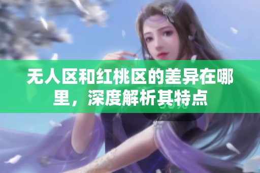 无人区和红桃区的差异在哪里，深度解析其特点