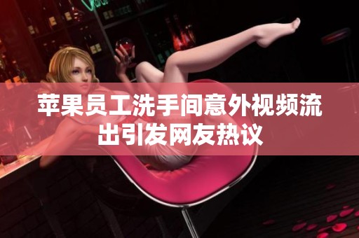 苹果员工洗手间意外视频流出引发网友热议