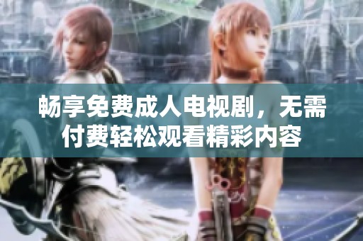 畅享免费成人电视剧，无需付费轻松观看精彩内容