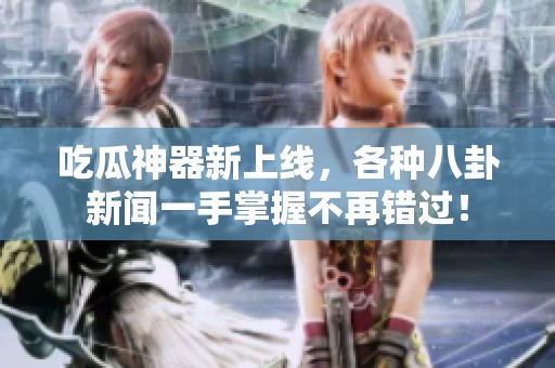 吃瓜神器新上线，各种八卦新闻一手掌握不再错过！