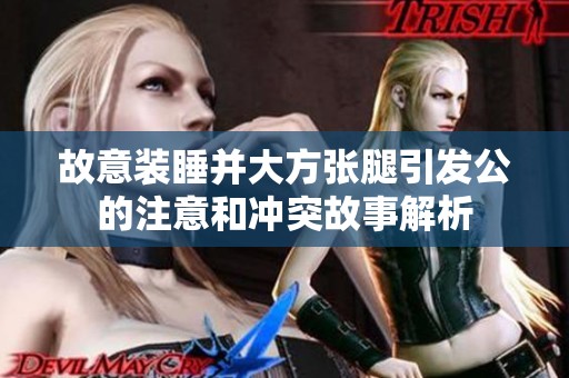 故意装睡并大方张腿引发公的注意和冲突故事解析