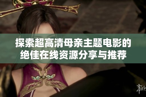 探索超高清母亲主题电影的绝佳在线资源分享与推荐