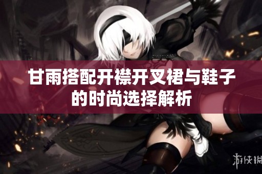 甘雨搭配开襟开叉裙与鞋子的时尚选择解析