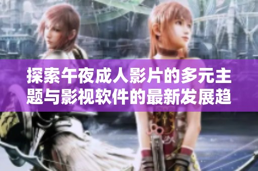 探索午夜成人影片的多元主题与影视软件的最新发展趋势