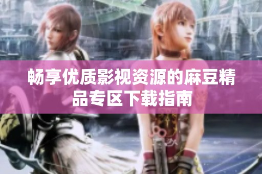 畅享优质影视资源的麻豆精品专区下载指南