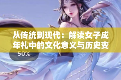 从传统到现代：解读女子成年礼中的文化意义与历史变迁