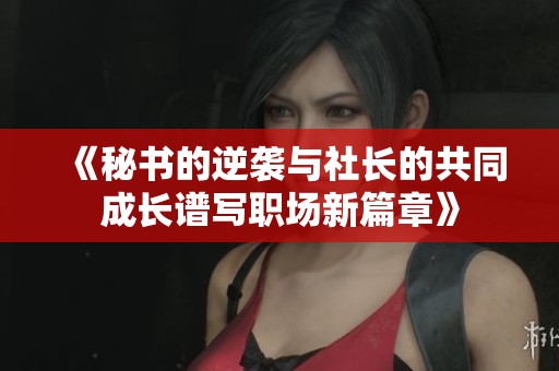 《秘书的逆袭与社长的共同成长谱写职场新篇章》