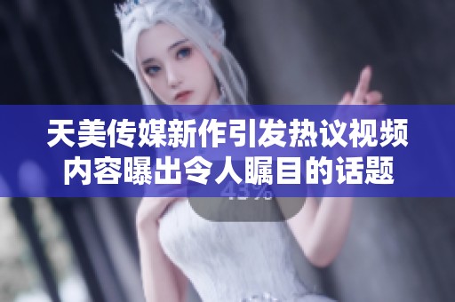 天美传媒新作引发热议视频内容曝出令人瞩目的话题
