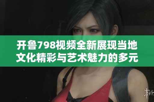 开鲁798视频全新展现当地文化精彩与艺术魅力的多元融合