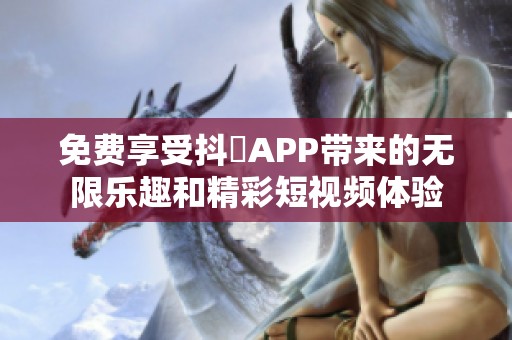 免费享受抖抈APP带来的无限乐趣和精彩短视频体验