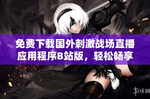 免费下载国外刺激战场直播应用程序B站版，轻松畅享游戏乐趣