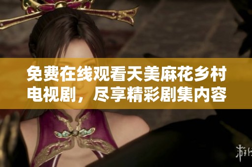 免费在线观看天美麻花乡村电视剧，尽享精彩剧集内容