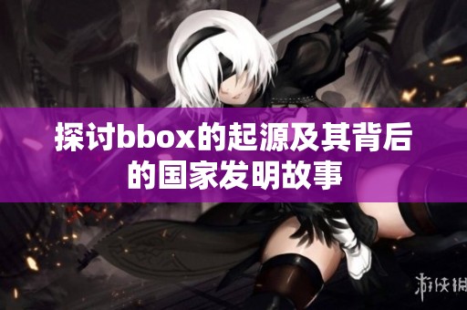 探讨bbox的起源及其背后的国家发明故事
