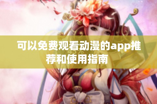 可以免费观看动漫的app推荐和使用指南 