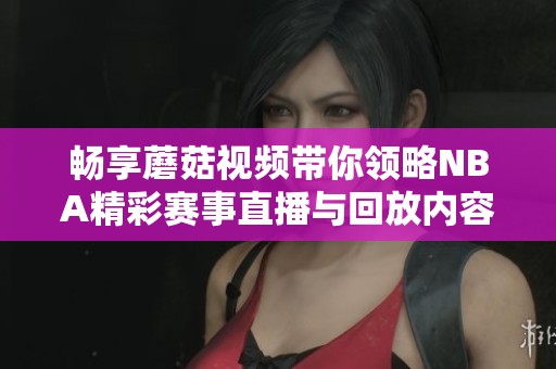 畅享蘑菇视频带你领略NBA精彩赛事直播与回放内容