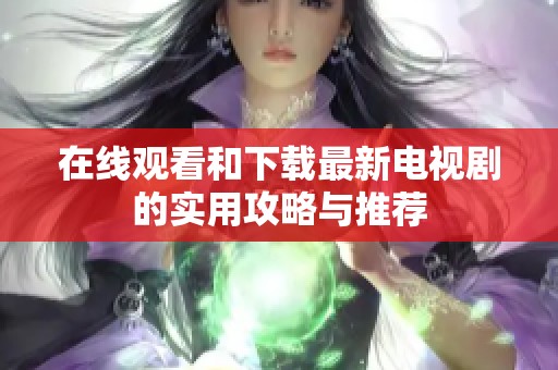 在线观看和下载最新电视剧的实用攻略与推荐