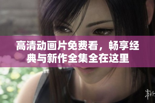高清动画片免费看，畅享经典与新作全集全在这里