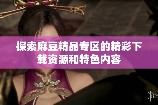 探索麻豆精品专区的精彩下载资源和特色内容