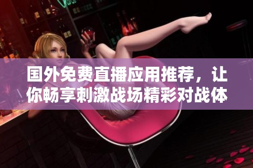国外免费直播应用推荐，让你畅享刺激战场精彩对战体验