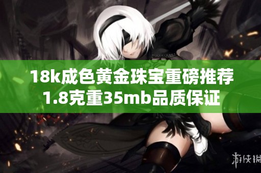 18k成色黄金珠宝重磅推荐1.8克重35mb品质保证