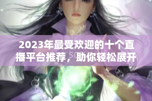 2023年最受欢迎的十个直播平台推荐，助你轻松展开直播之旅