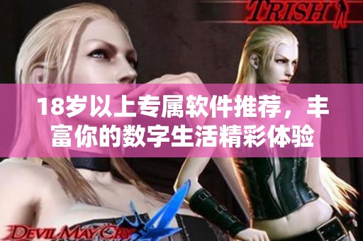 18岁以上专属软件推荐，丰富你的数字生活精彩体验