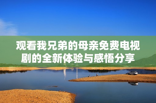 观看我兄弟的母亲免费电视剧的全新体验与感悟分享