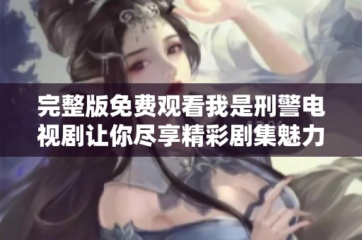 完整版免费观看我是刑警电视剧让你尽享精彩剧集魅力
