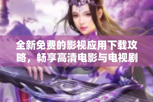 全新免费的影视应用下载攻略，畅享高清电影与电视剧内容