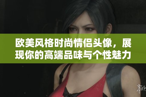 欧美风格时尚情侣头像，展现你的高端品味与个性魅力