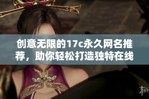 创意无限的17c永久网名推荐，助你轻松打造独特在线形象