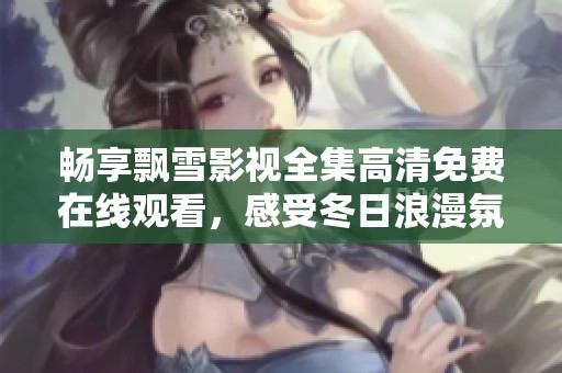 畅享飘雪影视全集高清免费在线观看，感受冬日浪漫氛围