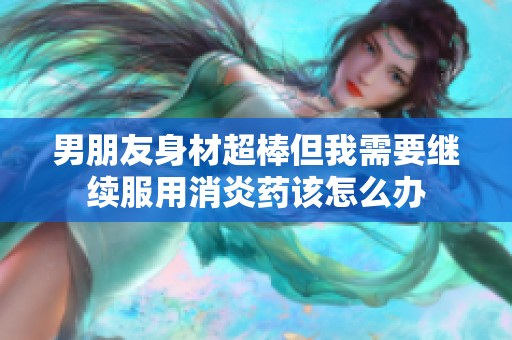 男朋友身材超棒但我需要继续服用消炎药该怎么办